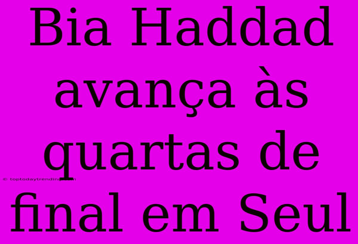 Bia Haddad Avança Às Quartas De Final Em Seul