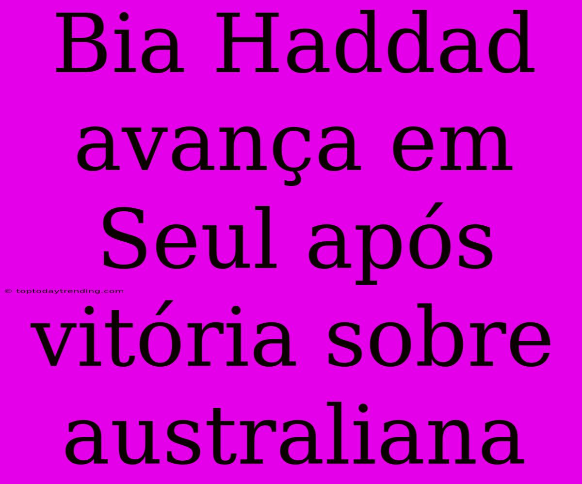 Bia Haddad Avança Em Seul Após Vitória Sobre Australiana