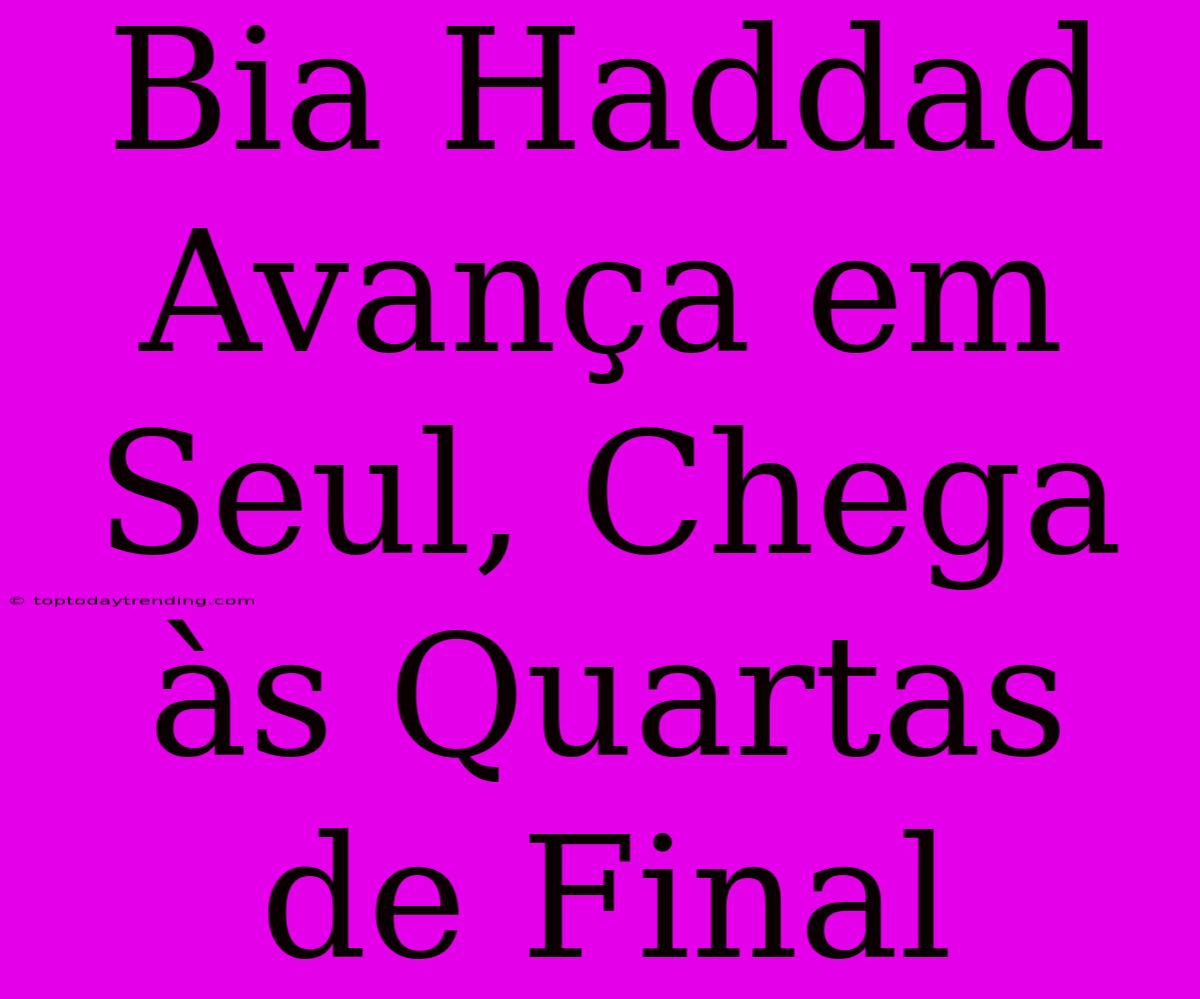 Bia Haddad Avança Em Seul, Chega Às Quartas De Final