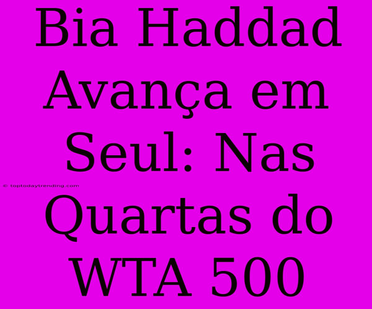 Bia Haddad Avança Em Seul: Nas Quartas Do WTA 500