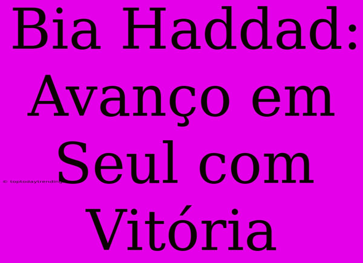 Bia Haddad: Avanço Em Seul Com Vitória