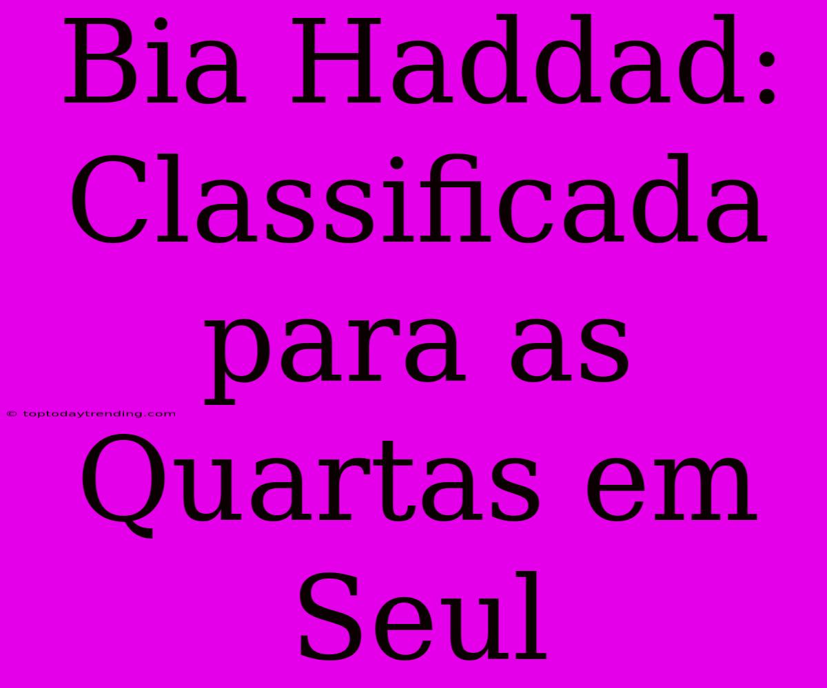 Bia Haddad: Classificada Para As Quartas Em Seul