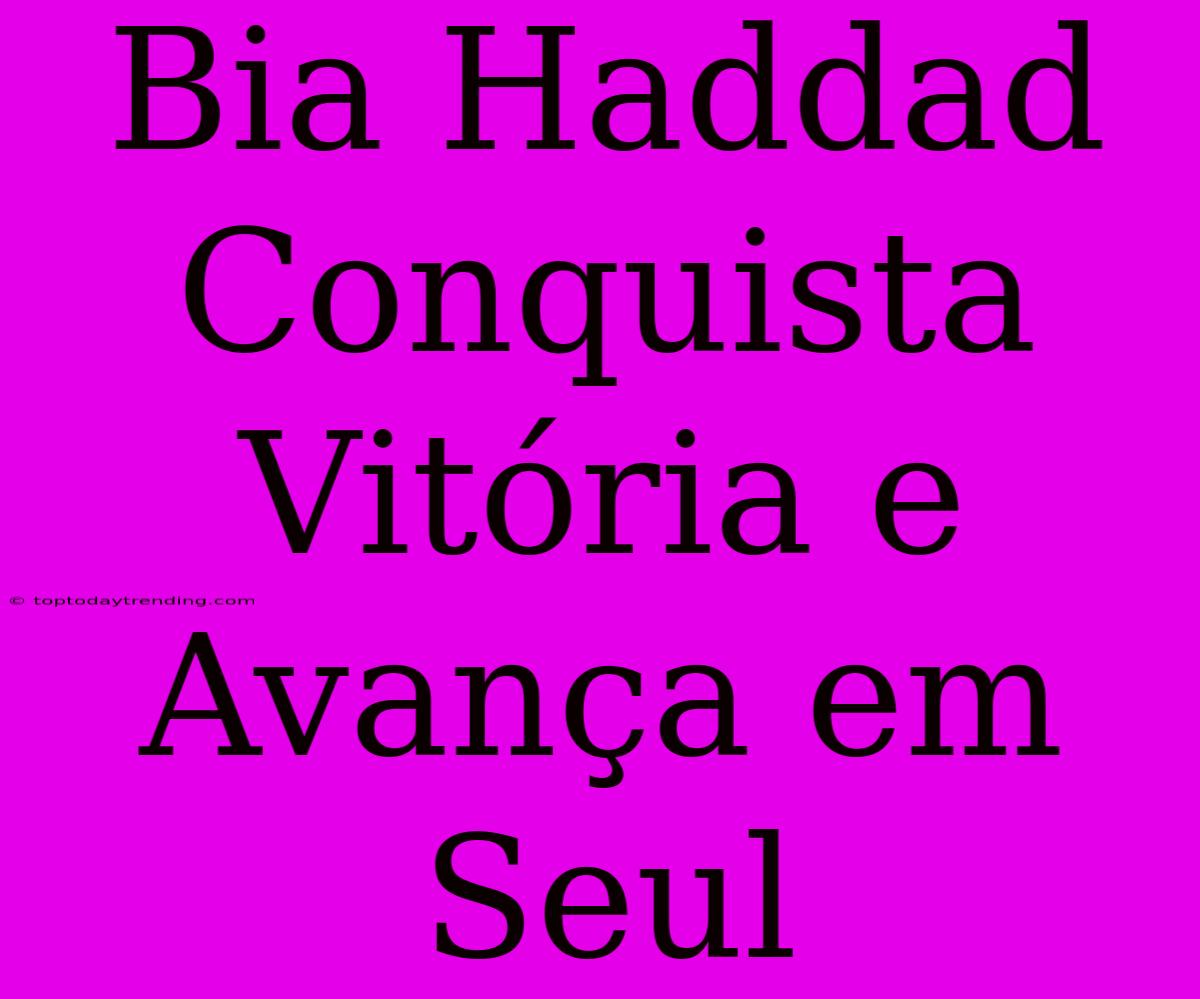 Bia Haddad Conquista Vitória E Avança Em Seul