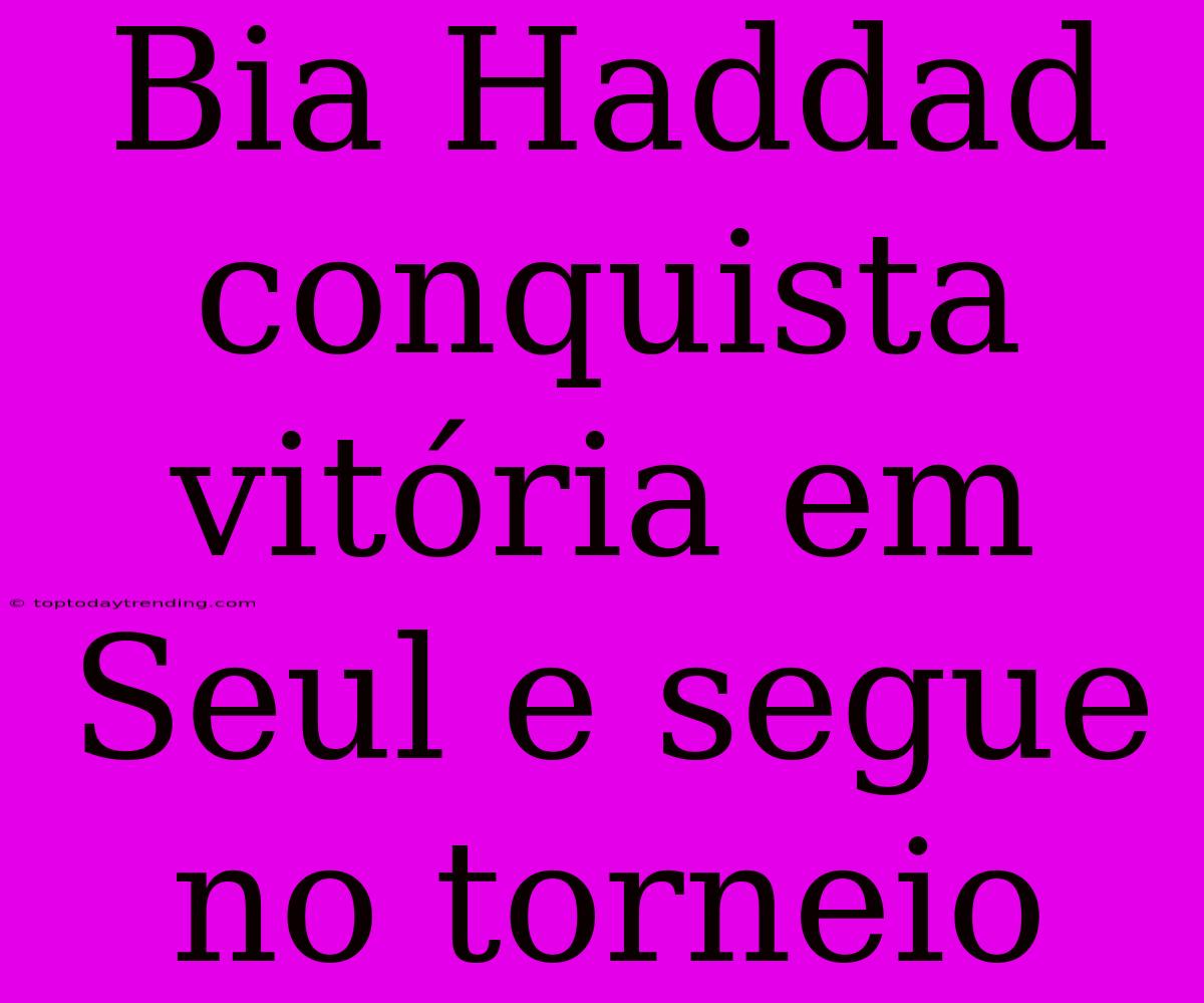 Bia Haddad Conquista Vitória Em Seul E Segue No Torneio