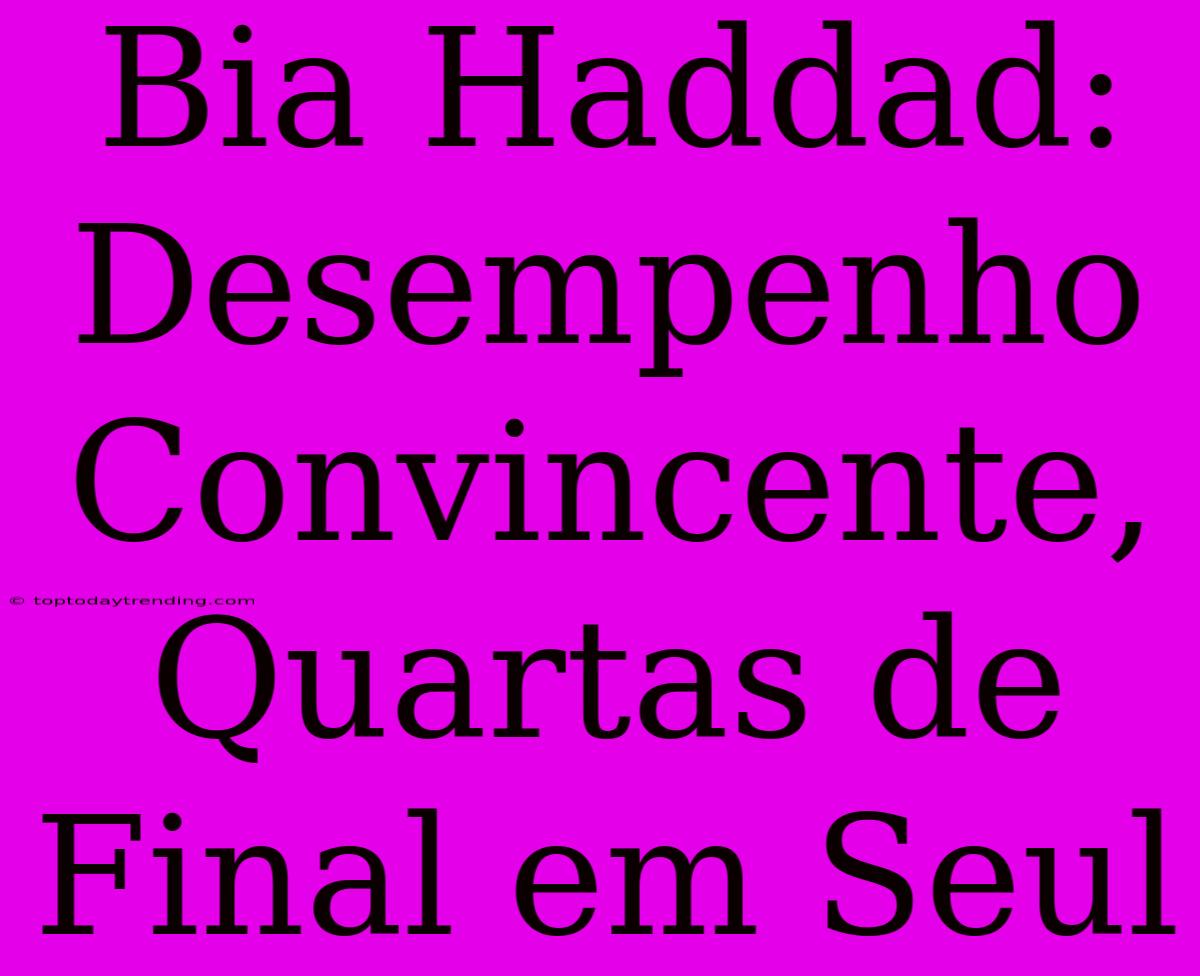 Bia Haddad: Desempenho Convincente, Quartas De Final Em Seul