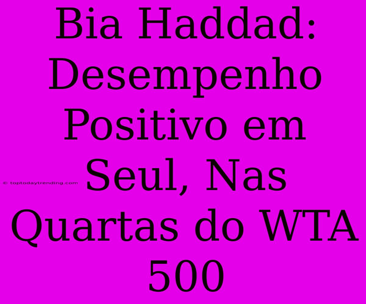 Bia Haddad: Desempenho Positivo Em Seul, Nas Quartas Do WTA 500