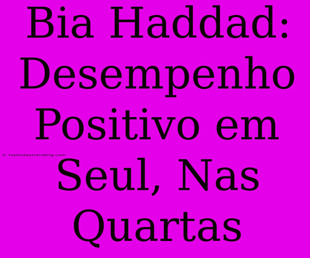 Bia Haddad: Desempenho Positivo Em Seul, Nas Quartas