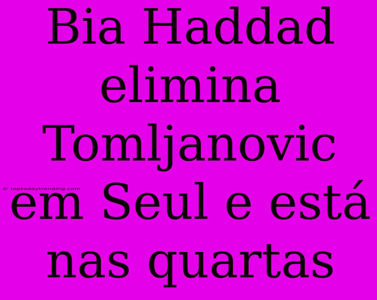 Bia Haddad Elimina Tomljanovic Em Seul E Está Nas Quartas