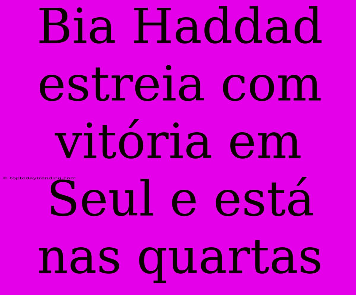 Bia Haddad Estreia Com Vitória Em Seul E Está Nas Quartas