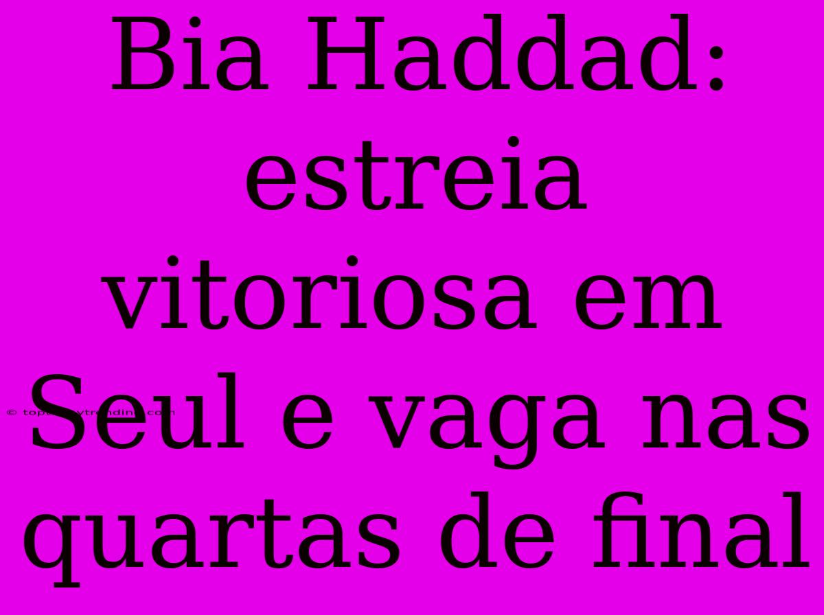 Bia Haddad: Estreia Vitoriosa Em Seul E Vaga Nas Quartas De Final