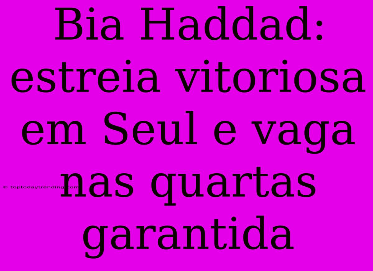 Bia Haddad: Estreia Vitoriosa Em Seul E Vaga Nas Quartas Garantida