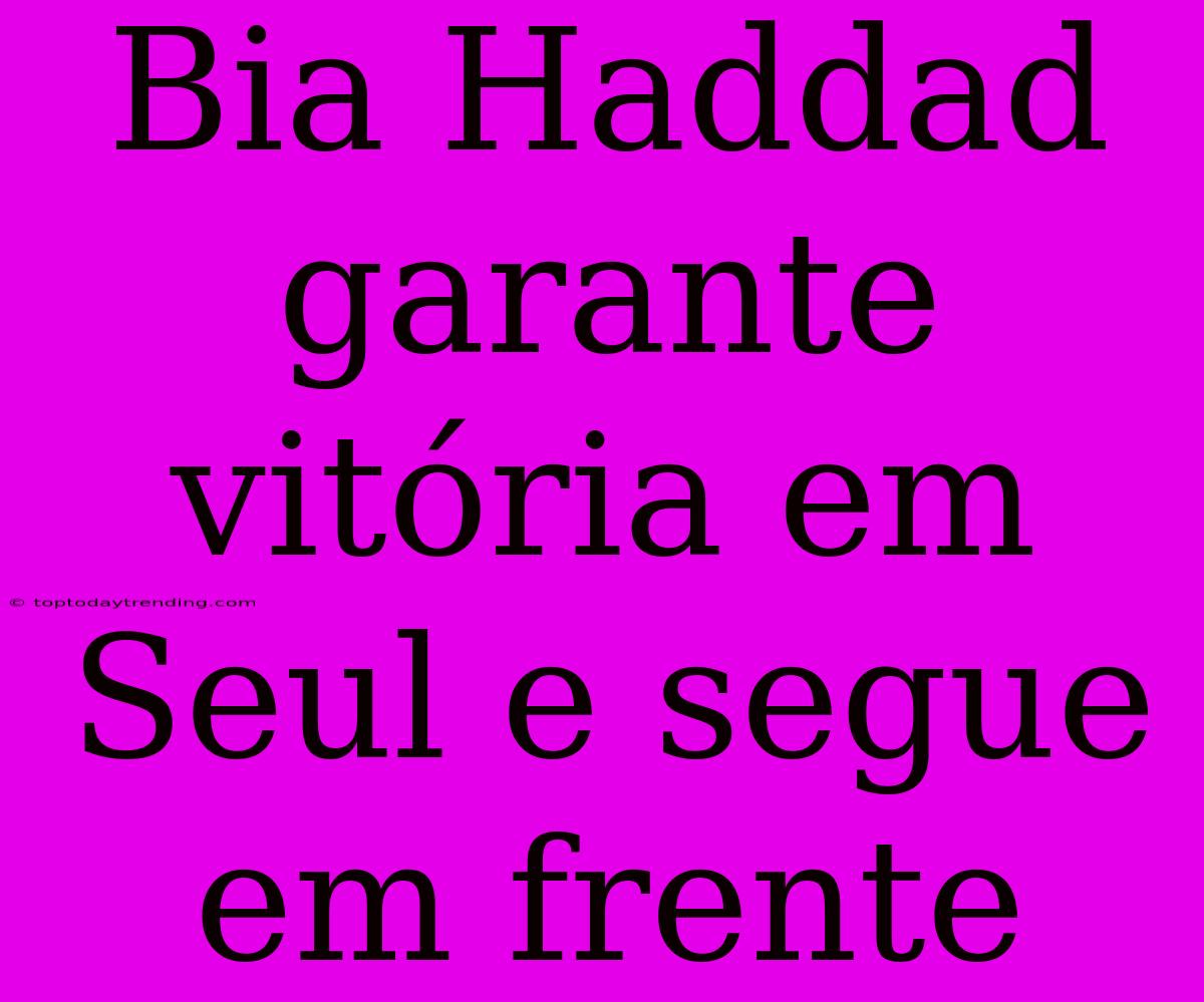 Bia Haddad Garante Vitória Em Seul E Segue Em Frente