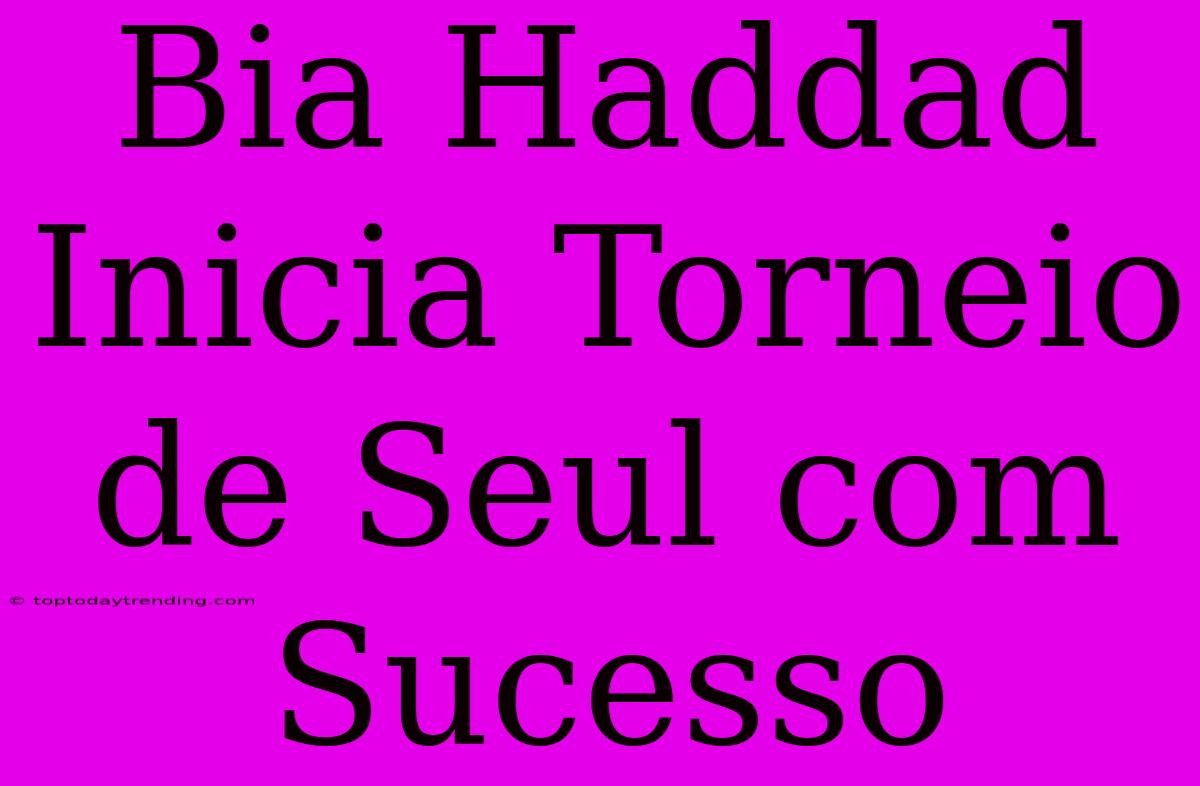 Bia Haddad Inicia Torneio De Seul Com Sucesso