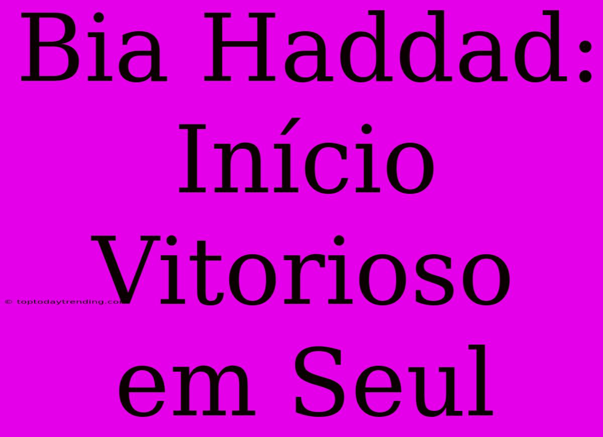 Bia Haddad: Início Vitorioso Em Seul