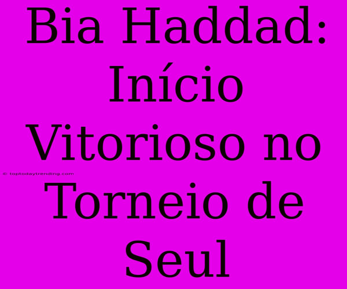 Bia Haddad: Início Vitorioso No Torneio De Seul