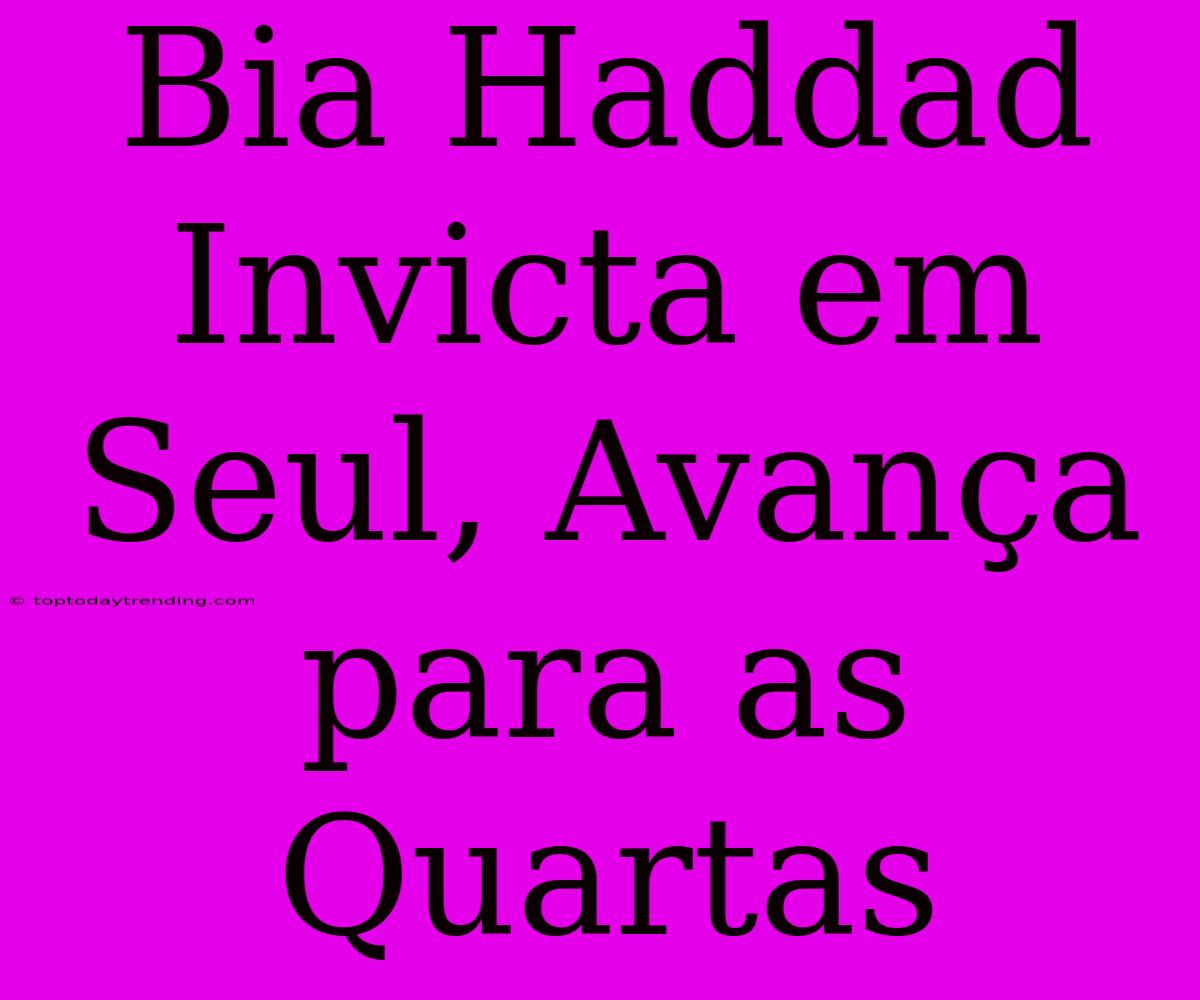 Bia Haddad Invicta Em Seul, Avança Para As Quartas