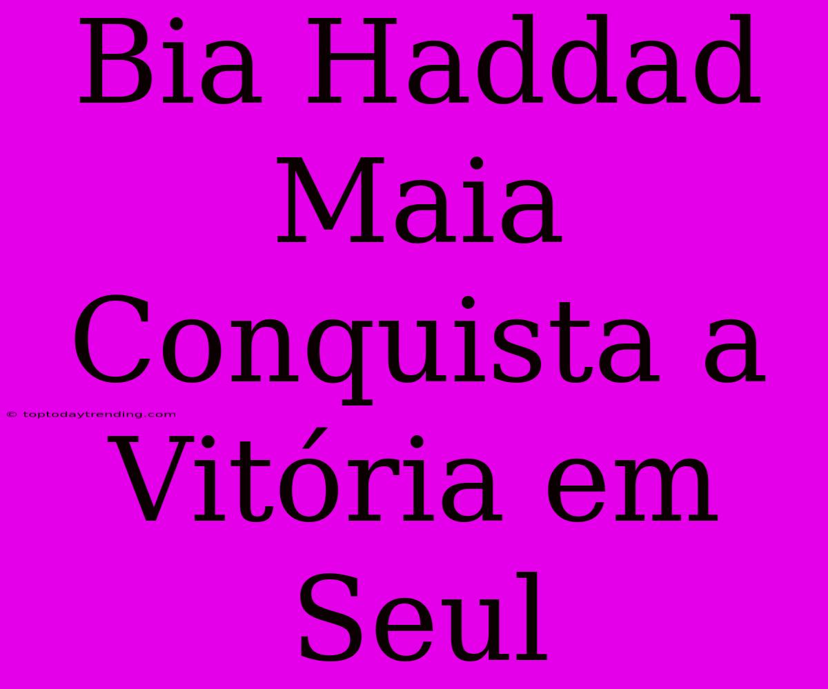 Bia Haddad Maia Conquista A Vitória Em Seul