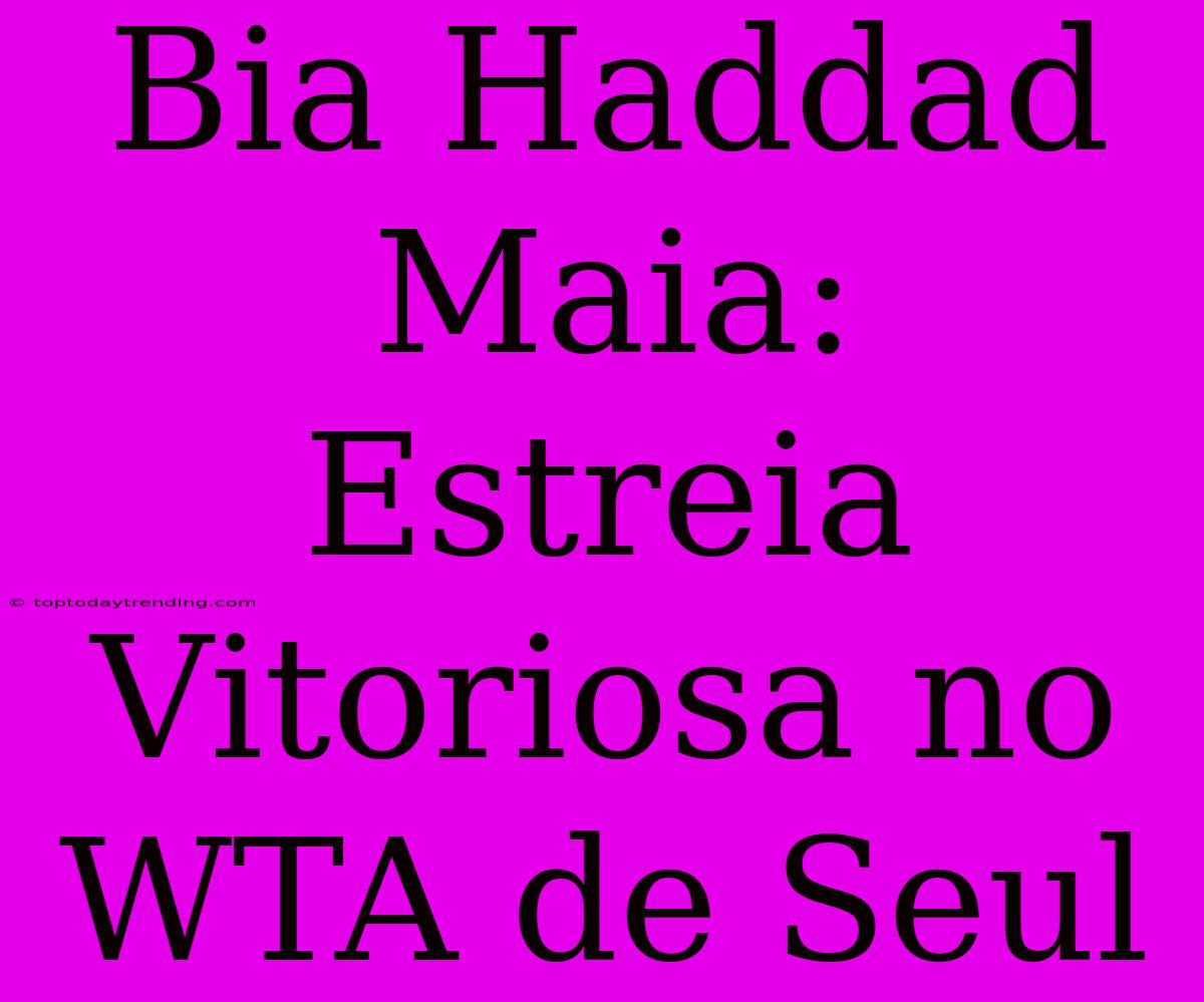 Bia Haddad Maia:  Estreia Vitoriosa No WTA De Seul