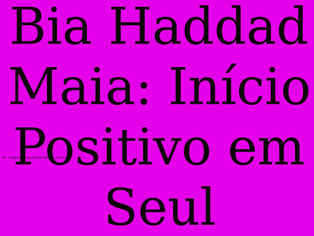 Bia Haddad Maia: Início Positivo Em Seul