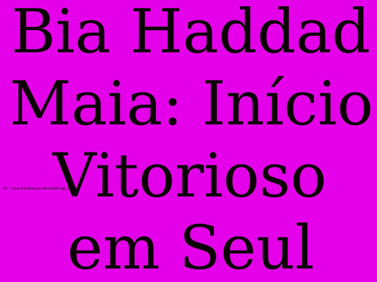 Bia Haddad Maia: Início Vitorioso Em Seul