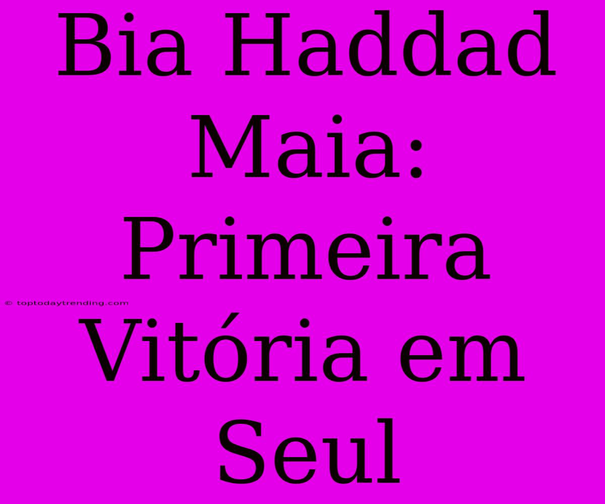 Bia Haddad Maia: Primeira Vitória Em Seul