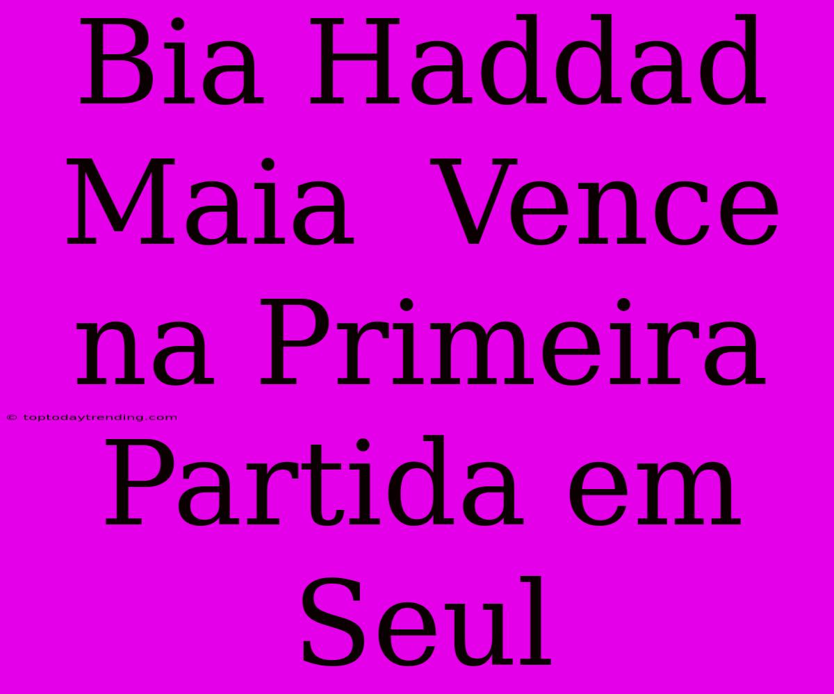 Bia Haddad Maia  Vence Na Primeira Partida Em Seul