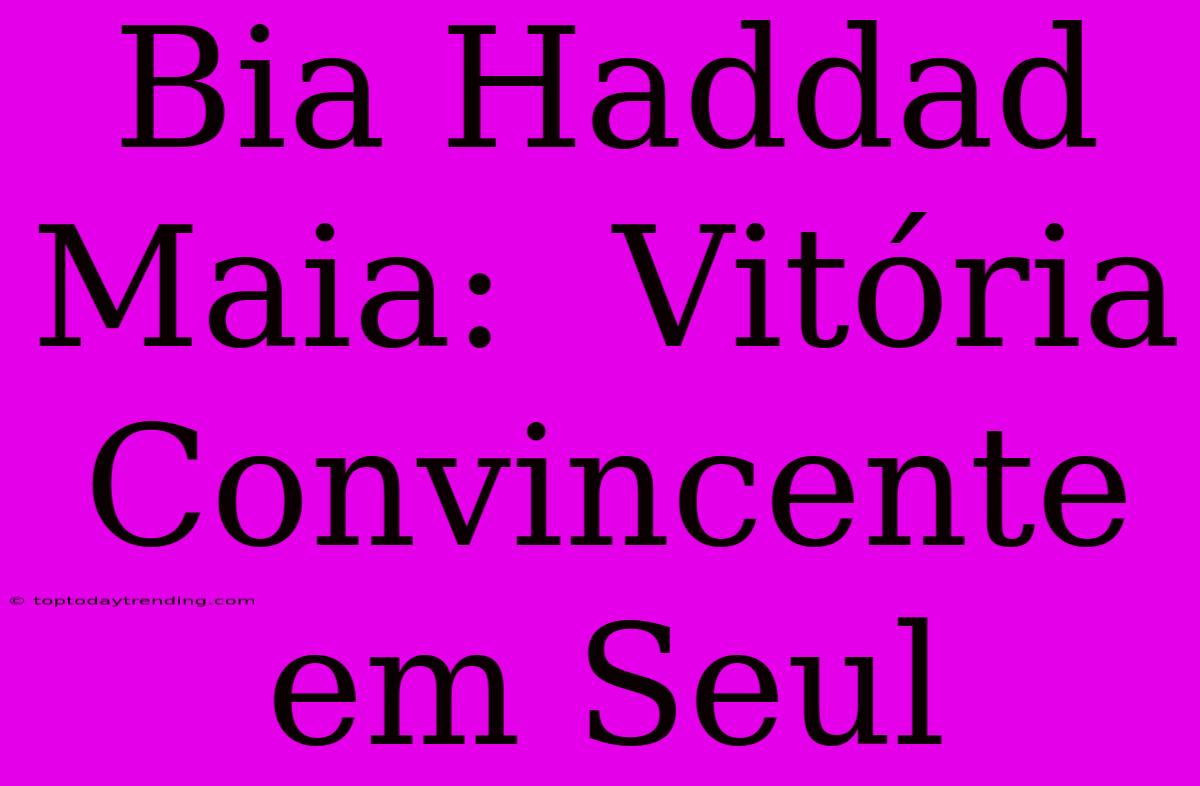 Bia Haddad Maia:  Vitória Convincente Em Seul