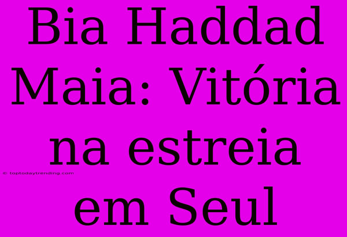 Bia Haddad Maia: Vitória Na Estreia Em Seul