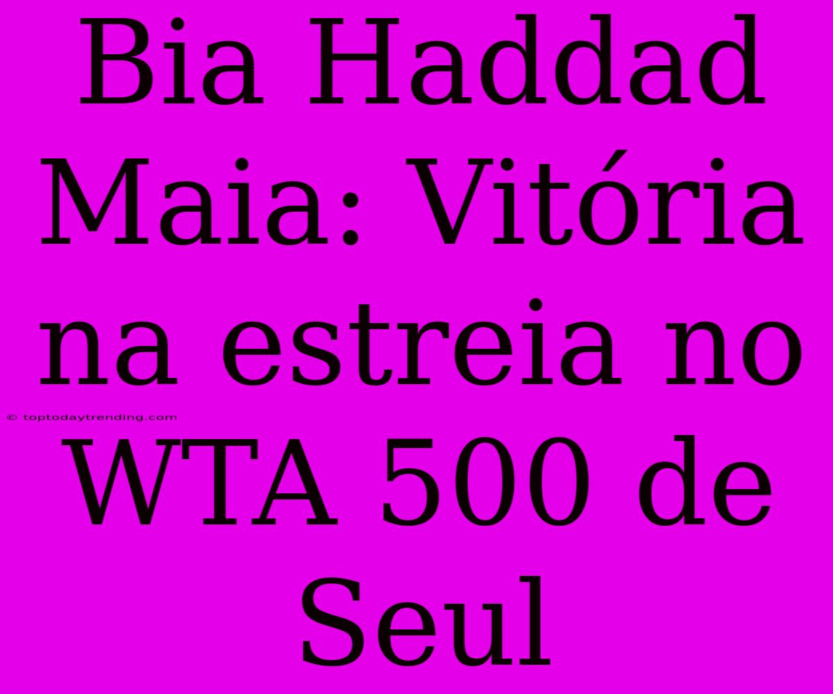 Bia Haddad Maia: Vitória Na Estreia No WTA 500 De Seul