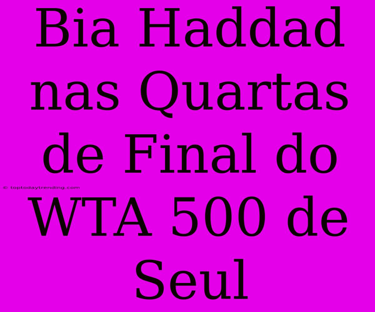 Bia Haddad Nas Quartas De Final Do WTA 500 De Seul