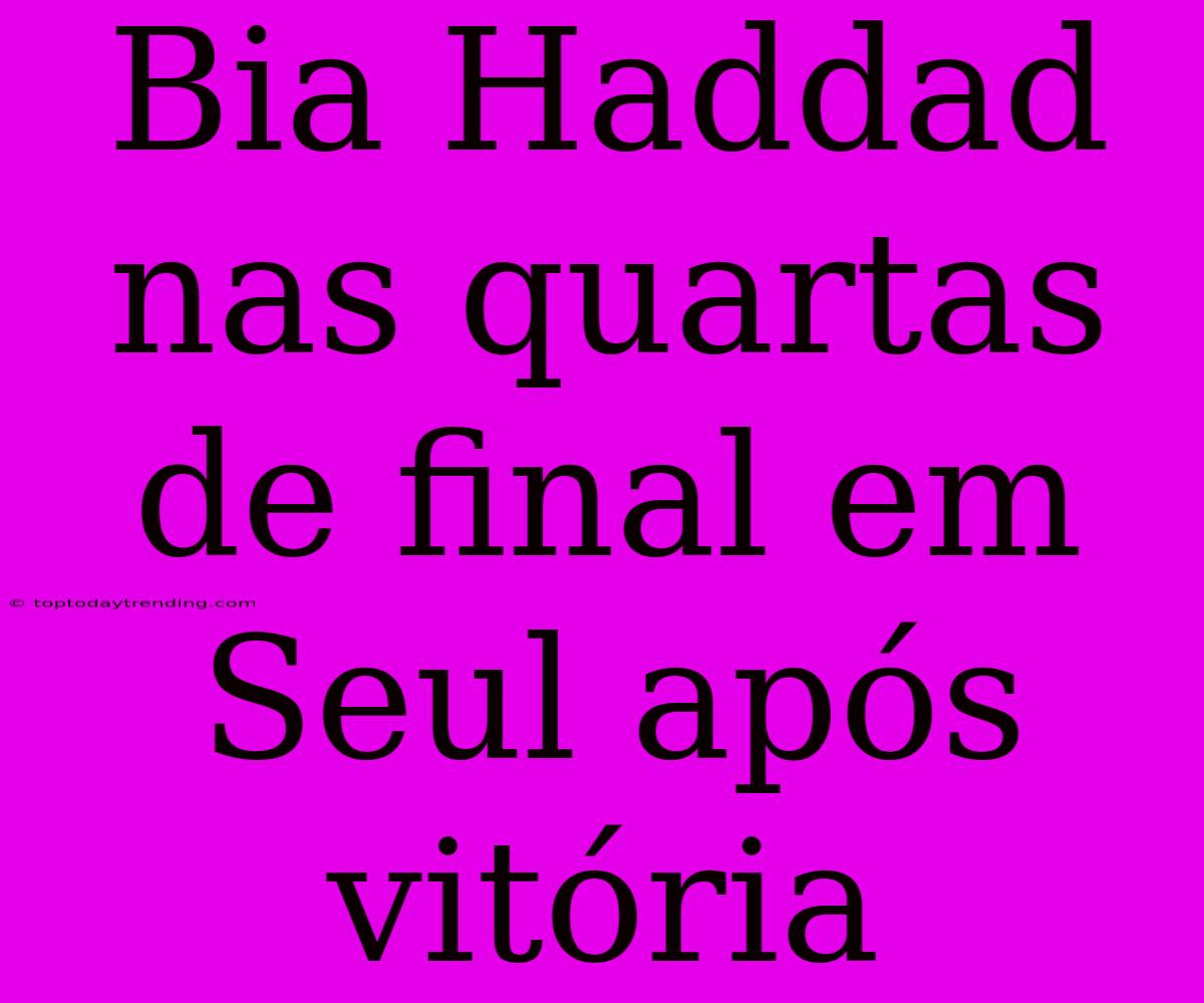 Bia Haddad Nas Quartas De Final Em Seul Após Vitória