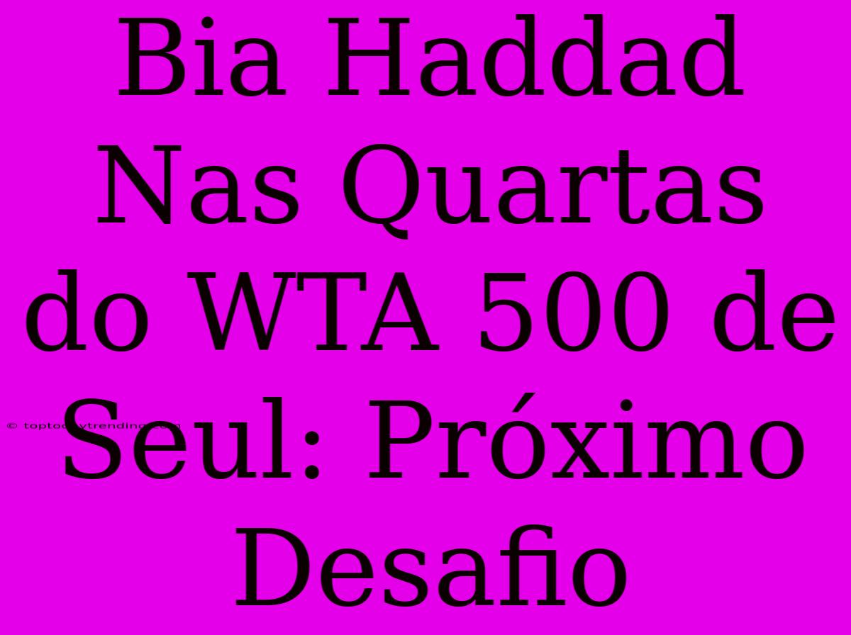 Bia Haddad Nas Quartas Do WTA 500 De Seul: Próximo Desafio