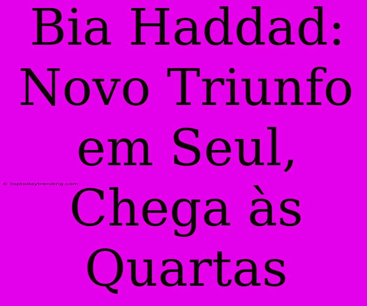 Bia Haddad: Novo Triunfo Em Seul, Chega Às Quartas