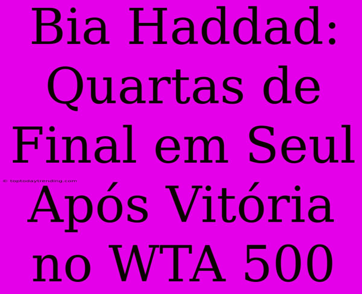 Bia Haddad: Quartas De Final Em Seul Após Vitória No WTA 500