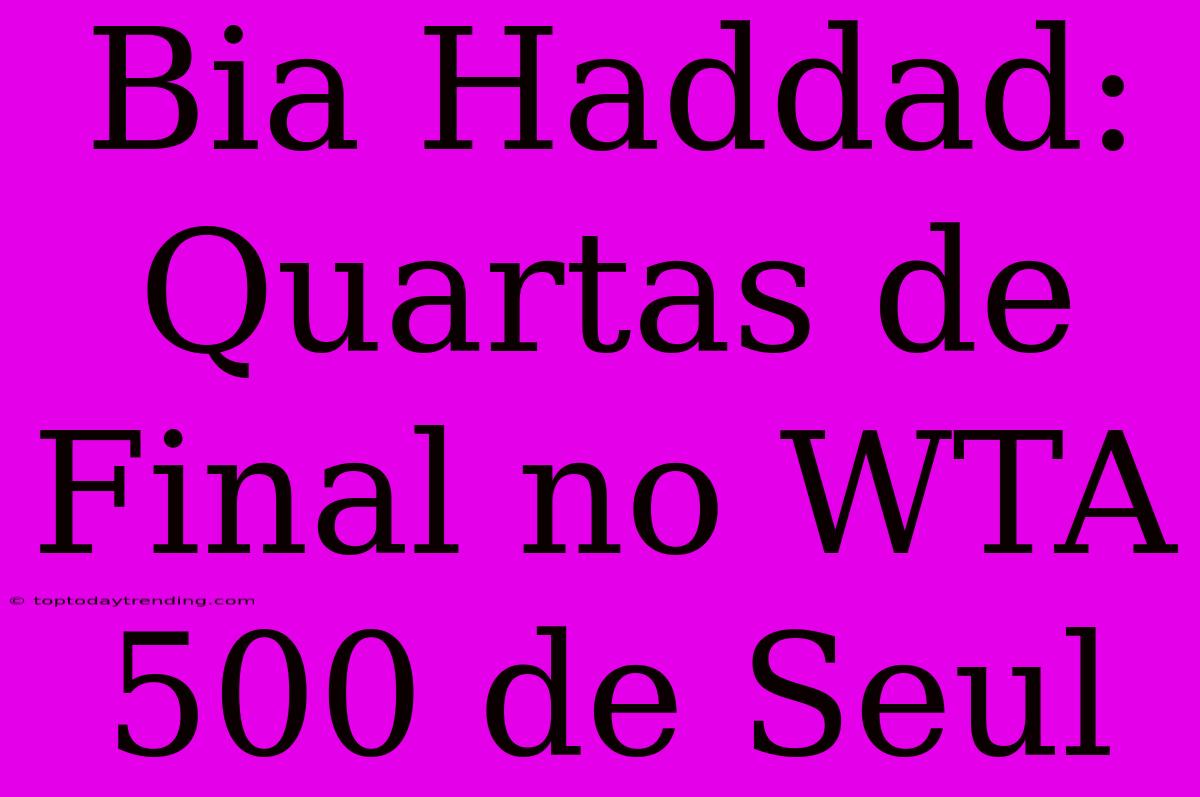 Bia Haddad: Quartas De Final No WTA 500 De Seul