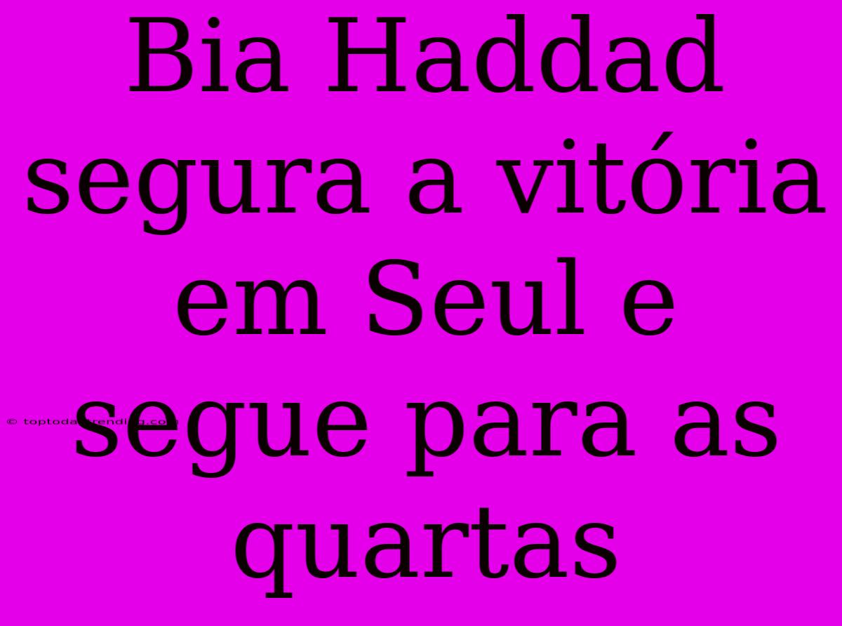 Bia Haddad Segura A Vitória Em Seul E Segue Para As Quartas