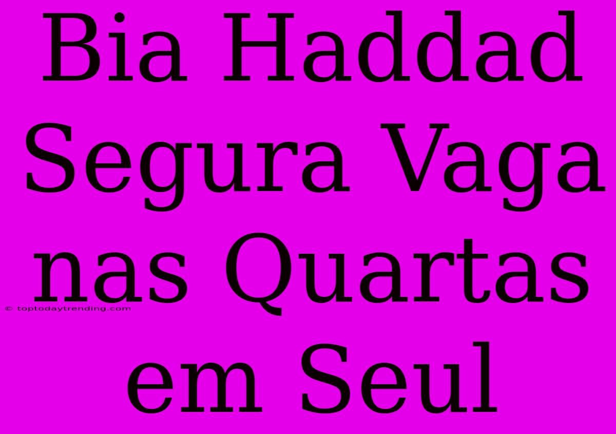 Bia Haddad Segura Vaga Nas Quartas Em Seul