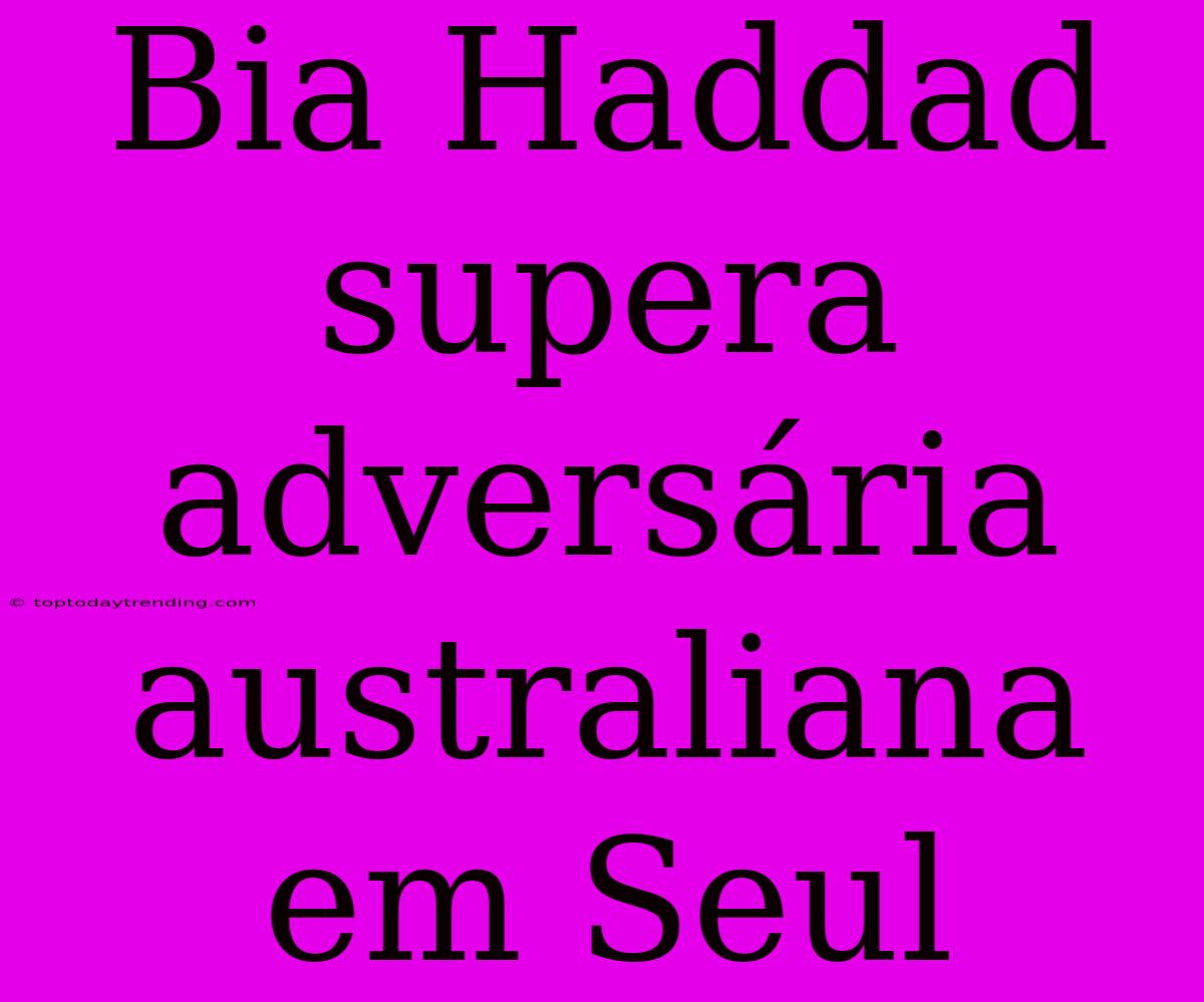 Bia Haddad Supera Adversária Australiana Em Seul