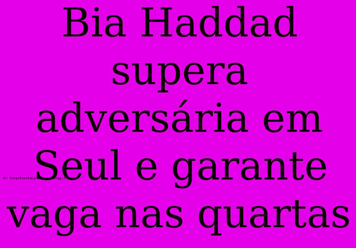 Bia Haddad Supera Adversária Em Seul E Garante Vaga Nas Quartas