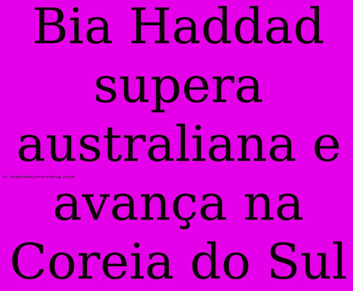 Bia Haddad Supera Australiana E Avança Na Coreia Do Sul