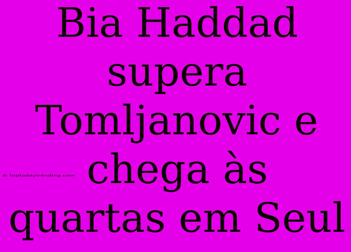 Bia Haddad Supera Tomljanovic E Chega Às Quartas Em Seul