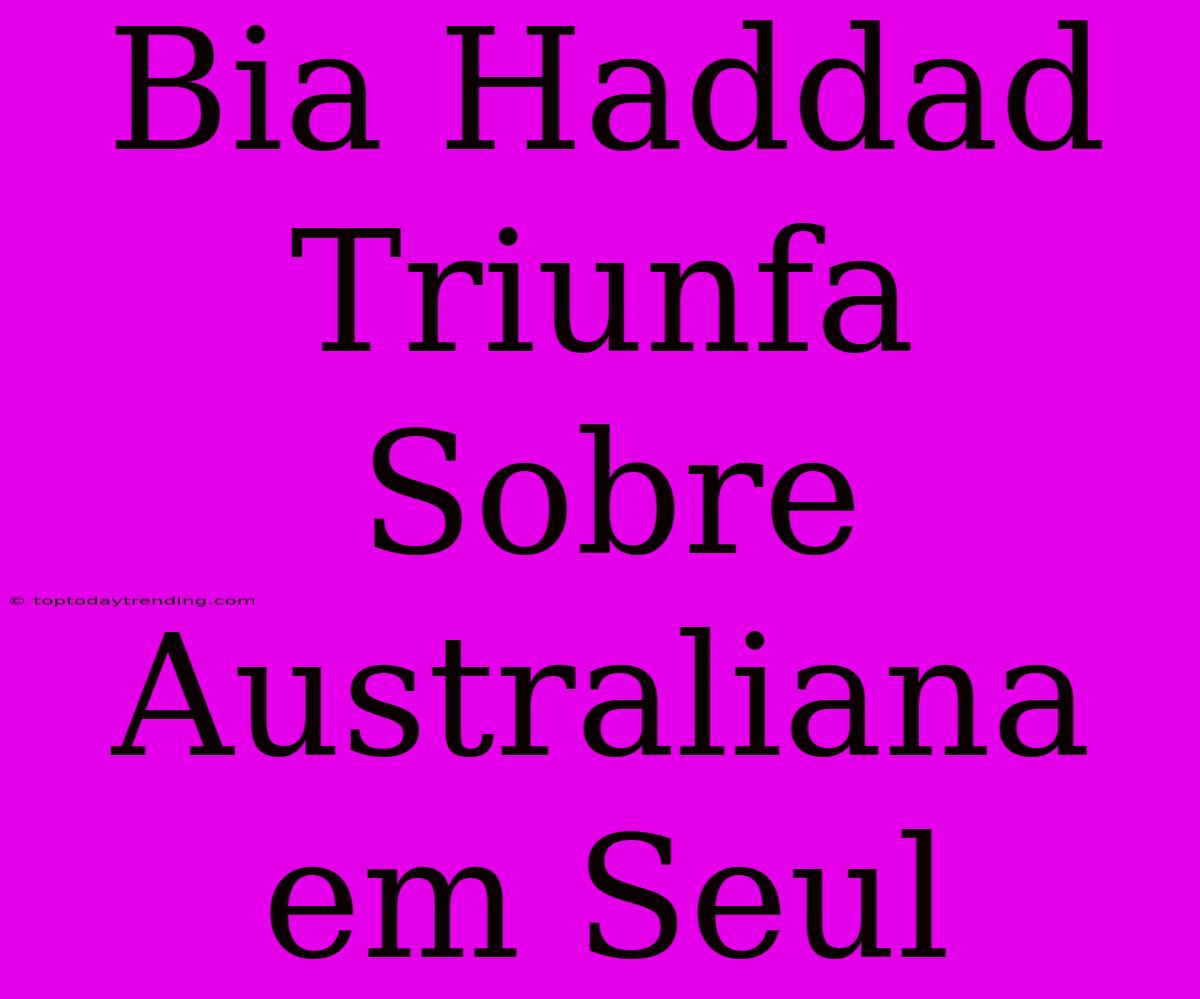 Bia Haddad Triunfa Sobre Australiana Em Seul