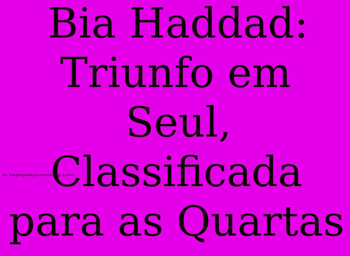 Bia Haddad: Triunfo Em Seul, Classificada Para As Quartas