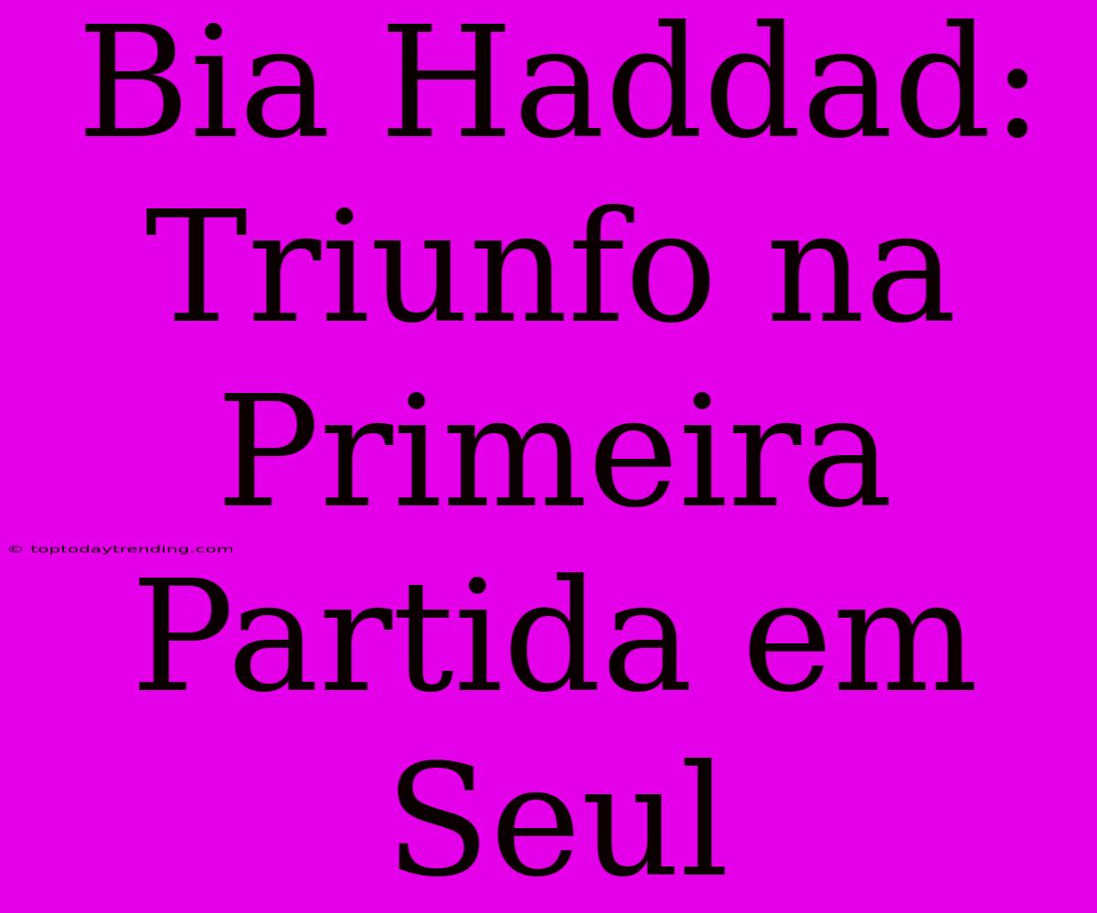 Bia Haddad: Triunfo Na Primeira Partida Em Seul