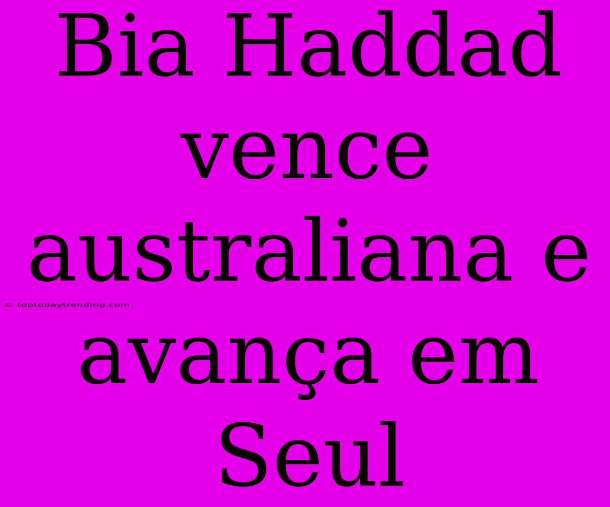 Bia Haddad Vence Australiana E Avança Em Seul