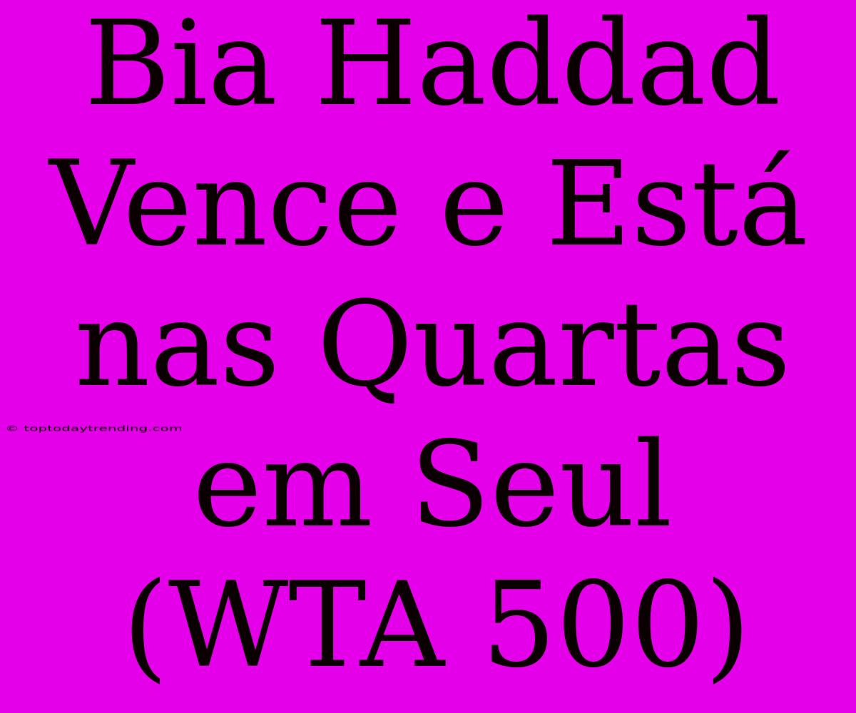 Bia Haddad Vence E Está Nas Quartas Em Seul (WTA 500)