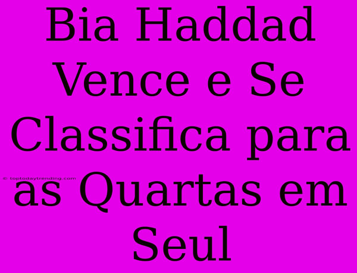 Bia Haddad Vence E Se Classifica Para As Quartas Em Seul