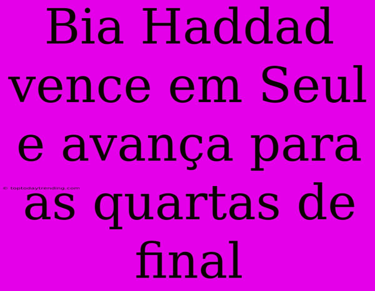 Bia Haddad Vence Em Seul E Avança Para As Quartas De Final