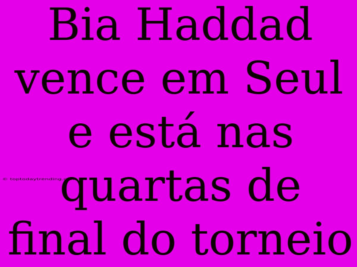 Bia Haddad Vence Em Seul E Está Nas Quartas De Final Do Torneio