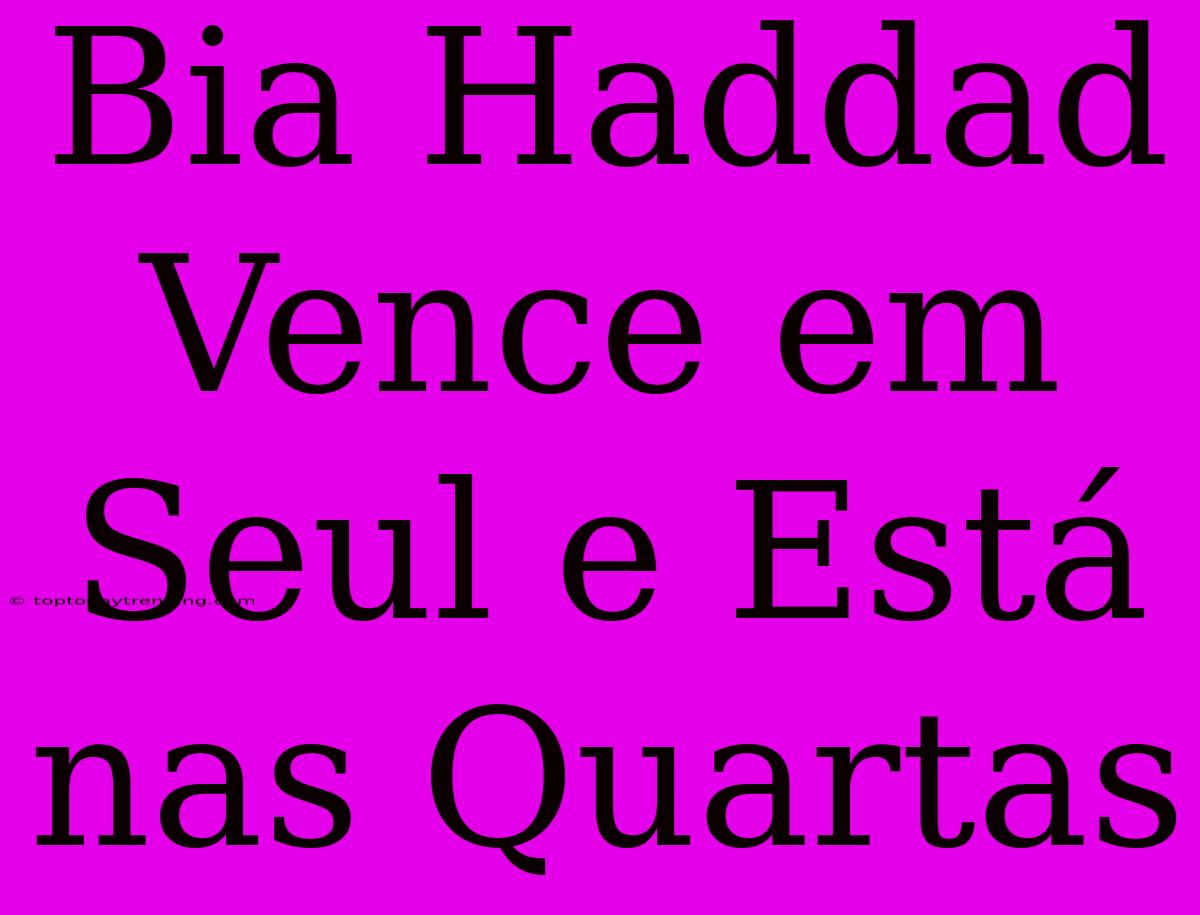 Bia Haddad Vence Em Seul E Está Nas Quartas